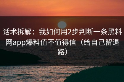 话术拆解：我如何用2步判断一条黑料网app爆料值不值得信（给自己留退路）