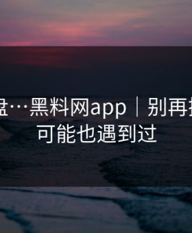 我来复盘…黑料网app｜别再搜索 - 你可能也遇到过