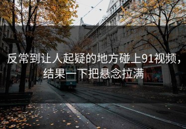 反常到让人起疑的地方碰上91视频，结果一下把悬念拉满