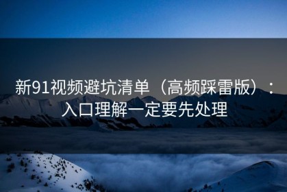 新91视频避坑清单（高频踩雷版）：入口理解一定要先处理