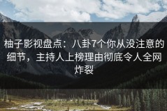 柚子影视盘点：八卦7个你从没注意的细节，主持人上榜理由彻底令人全网炸裂