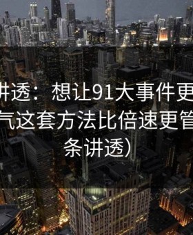 一口气讲透：想让91大事件更省时间：标题语气这套方法比倍速更管用（一条讲透）
