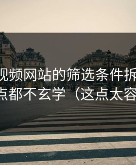 我把51视频网站的筛选条件拆给你看：其实一点都不玄学（这点太容易忽略）