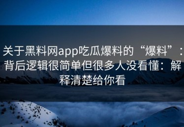 关于黑料网app吃瓜爆料的“爆料”：背后逻辑很简单但很多人没看懂：解释清楚给你看