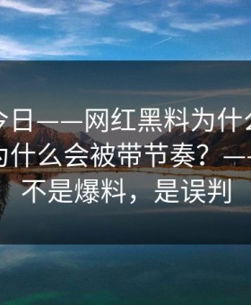黑料网今日——网红黑料为什么总能让人上头为什么会被带节奏？——最怕的不是爆料，是误判