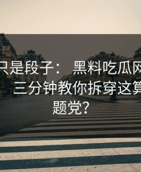 我以为只是段子： 黑料吃瓜网吃瓜爆料刷屏： 三分钟教你拆穿这算不算标题党？