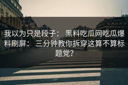 我以为只是段子： 黑料吃瓜网吃瓜爆料刷屏： 三分钟教你拆穿这算不算标题党？