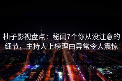 柚子影视盘点：秘闻7个你从没注意的细节，主持人上榜理由异常令人震惊