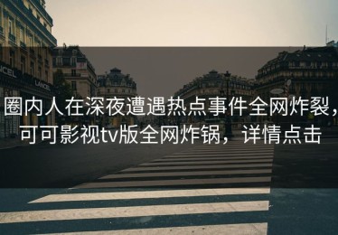 圈内人在深夜遭遇热点事件全网炸裂，可可影视tv版全网炸锅，详情点击