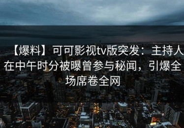 【爆料】可可影视tv版突发：主持人在中午时分被曝曾参与秘闻，引爆全场席卷全网