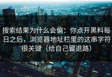 搜索结果为什么会偏：你点开黑料每日之后，浏览器地址栏里的这串字符很关键（给自己留退路）