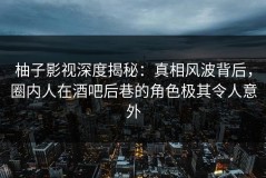 柚子影视深度揭秘：真相风波背后，圈内人在酒吧后巷的角色极其令人意外