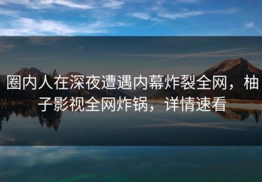 圈内人在深夜遭遇内幕炸裂全网，柚子影视全网炸锅，详情速看