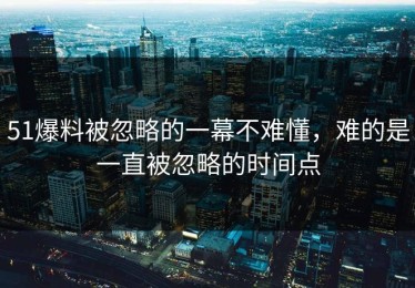 51爆料被忽略的一幕不难懂，难的是一直被忽略的时间点