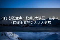 柚子影视盘点：秘闻3大误区，当事人上榜理由疯狂令人让人愤怒