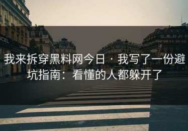 我来拆穿黑料网今日 · 我写了一份避坑指南：看懂的人都躲开了