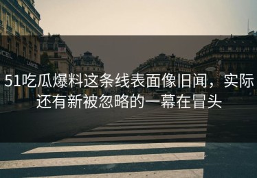 51吃瓜爆料这条线表面像旧闻，实际还有新被忽略的一幕在冒头