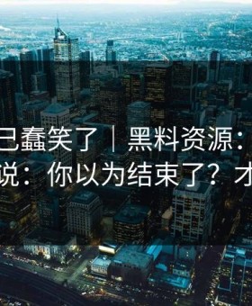 我被自己蠢笑了｜黑料资源：这条我忍不住说：你以为结束了？才刚开始