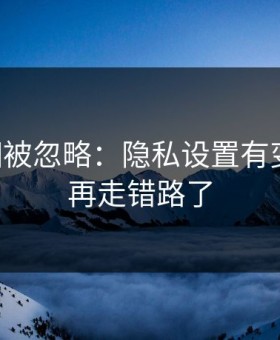 17c真相被忽略：隐私设置有变化，别再走错路了