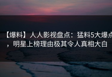 【爆料】人人影视盘点：猛料5大爆点，明星上榜理由极其令人真相大白