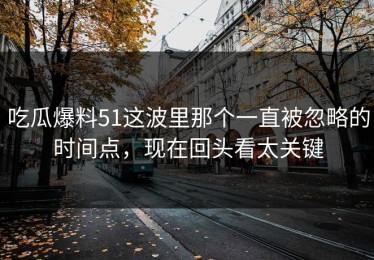 吃瓜爆料51这波里那个一直被忽略的时间点，现在回头看太关键