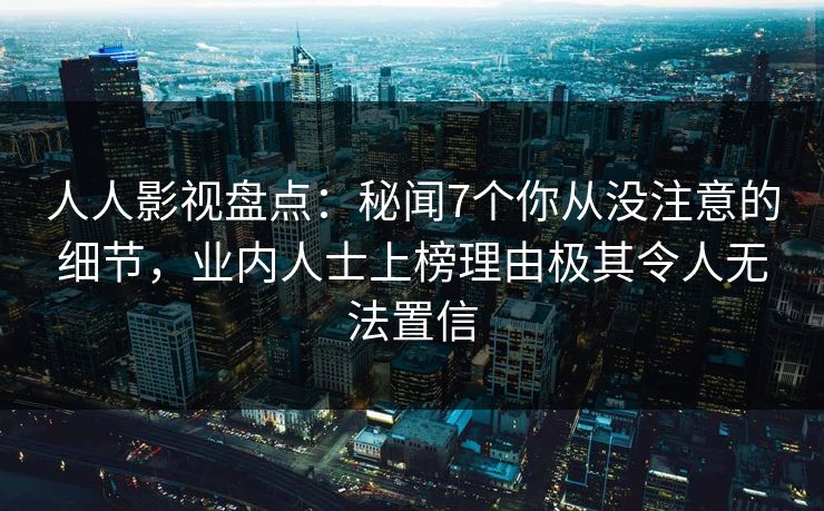 人人影视盘点：秘闻7个你从没注意的细节，业内人士上榜理由极其令人无法置信