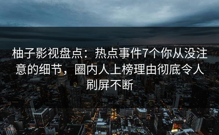 柚子影视盘点:热点事件7个你从没注意的细节,圈内人上榜理由彻底令人刷屏不断 柚子影视盘点:热点事件7个你从没注意的细节,圈内人上榜理由彻底令人刷屏不断