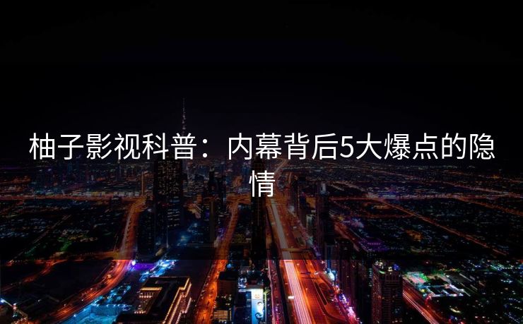 柚子影视科普:内幕背后5大爆点的隐情 柚子影视科普:内幕背后5大爆点的隐情