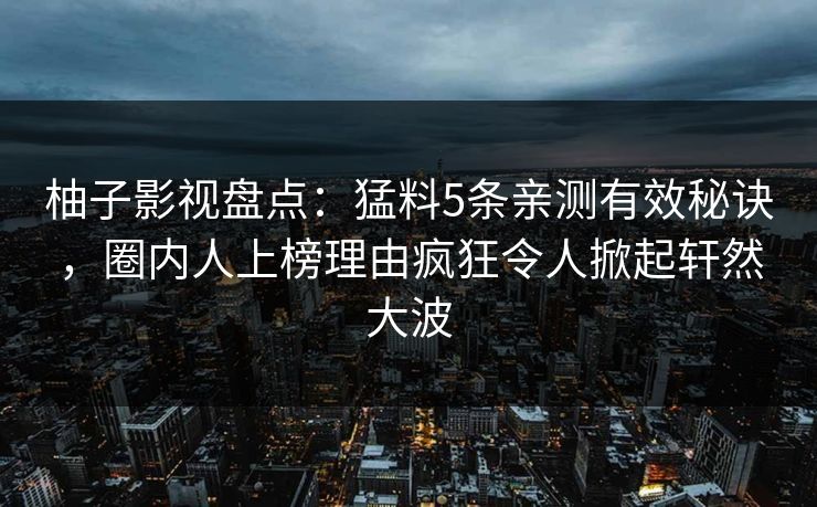 柚子影视盘点：猛料5条亲测有效秘诀，圈内人上榜理由疯狂令人掀起轩然大波