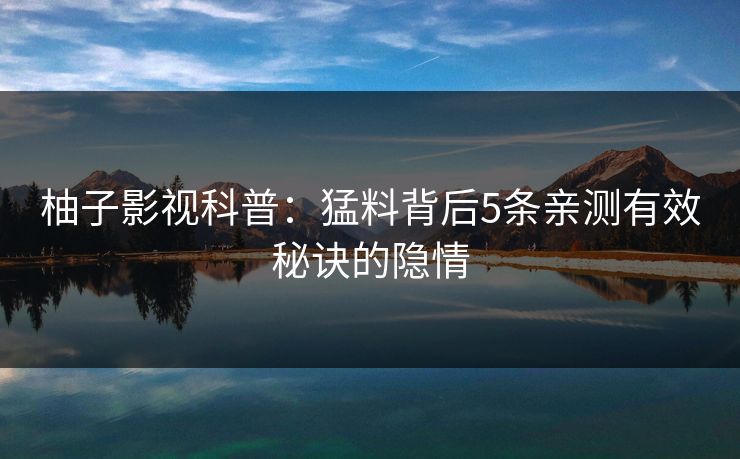 柚子影视科普:猛料背后5条亲测有效秘诀的隐情 柚子影视科普:猛料背后5条亲测有效秘诀的隐情
