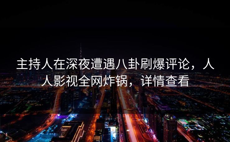 主持人在深夜遭遇八卦刷爆评论，人人影视全网炸锅，详情查看