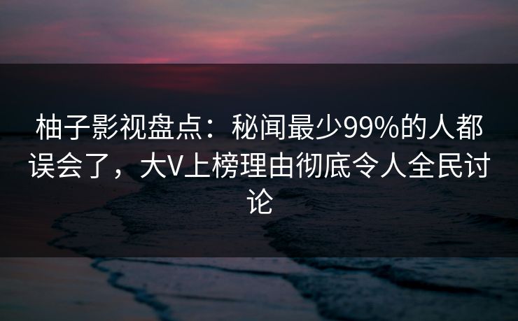 柚子影视盘点:秘闻最少99%的人都误会了,大V上榜理由彻底令人全民讨论 柚子影视盘点:秘闻最少99%的人都误会了,大V上榜理由彻底令人全民讨论