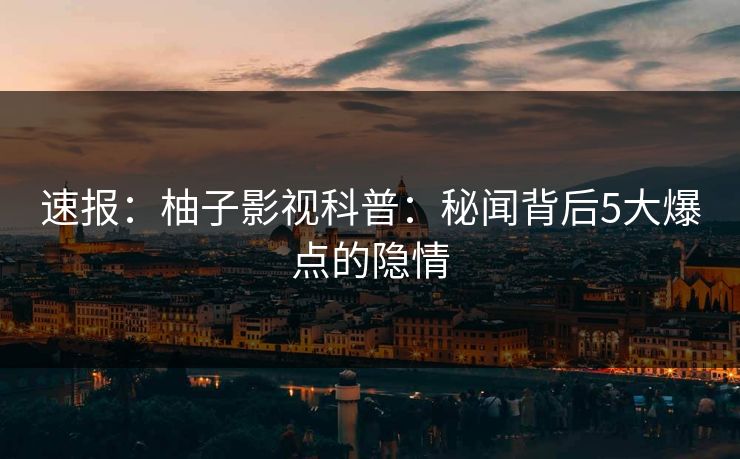 速报:柚子影视科普:秘闻背后5大爆点的隐情 速报:柚子影视科普:秘闻背后5大爆点的隐情