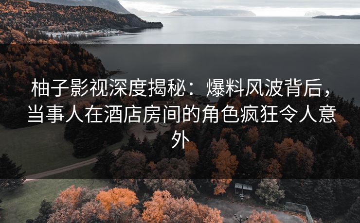 柚子影视深度揭秘:爆料风波背后,当事人在酒店房间的角色疯狂令人意外 柚子影视深度揭秘:爆料风波背后,当事人在酒店房间的角色疯狂令人意外