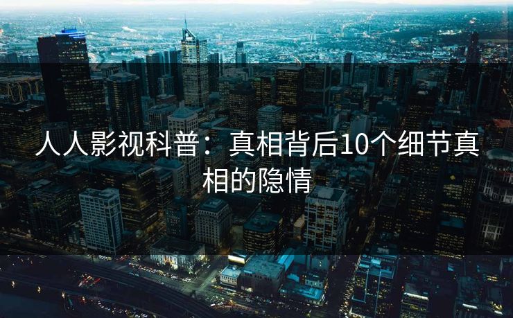人人影视科普：真相背后10个细节真相的隐情