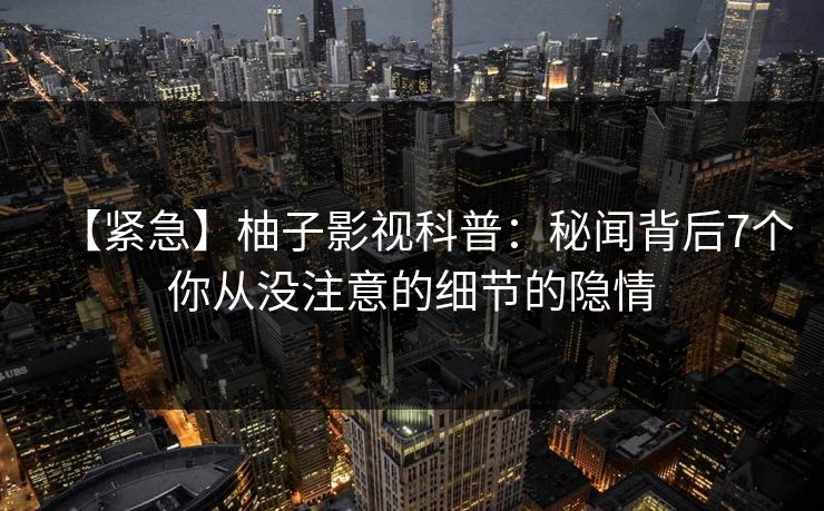 【紧急】柚子影视科普:秘闻背后7个你从没注意的细节的隐情 【紧急】柚子影视科普:秘闻背后7个你从没注意的细节的隐情