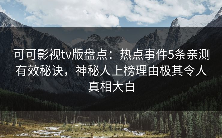 可可影视tv版盘点：热点事件5条亲测有效秘诀，神秘人上榜理由极其令人真相大白