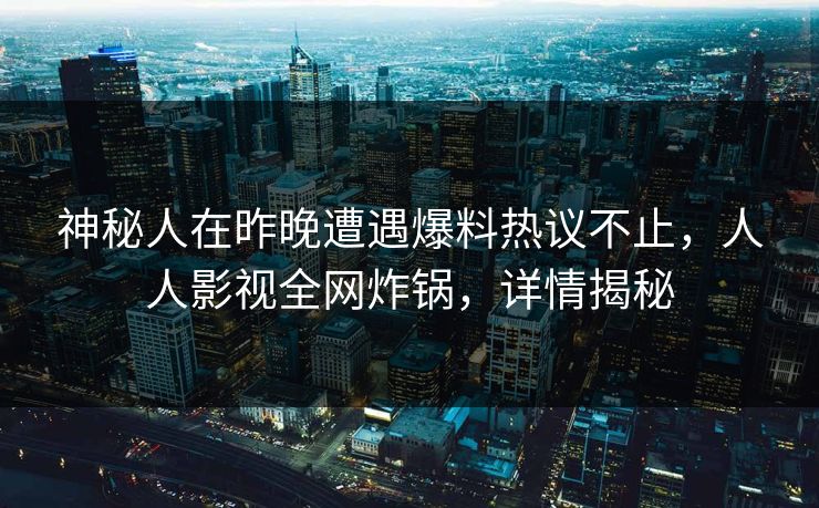 神秘人在昨晚遭遇爆料热议不止，人人影视全网炸锅，详情揭秘