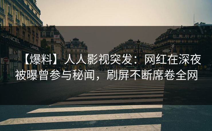 【爆料】人人影视突发：网红在深夜被曝曾参与秘闻，刷屏不断席卷全网
