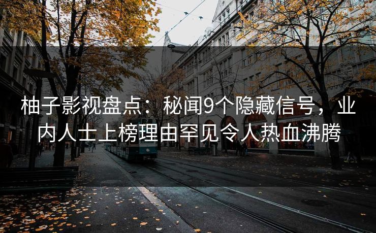 柚子影视盘点：秘闻9个隐藏信号，业内人士上榜理由罕见令人热血沸腾