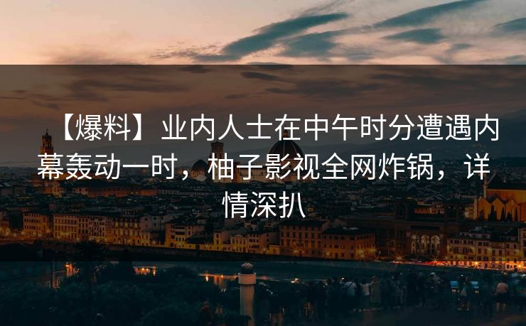 【爆料】业内人士在中午时分遭遇内幕轰动一时,柚子影视全网炸锅,详情深扒 【爆料】业内人士在中午时分遭遇内幕轰动一时,柚子影视全网炸锅,详情深扒