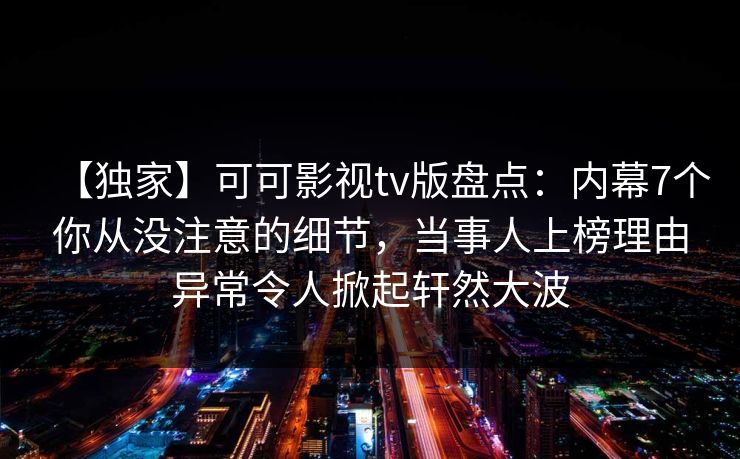 【独家】可可影视tv版盘点：内幕7个你从没注意的细节，当事人上榜理由异常令人掀起轩然大波