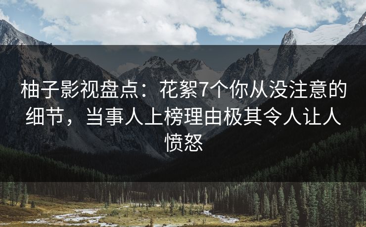 柚子影视盘点:花絮7个你从没注意的细节,当事人上榜理由极其令人让人愤怒 柚子影视盘点:花絮7个你从没注意的细节,当事人上榜理由极其令人让人愤怒