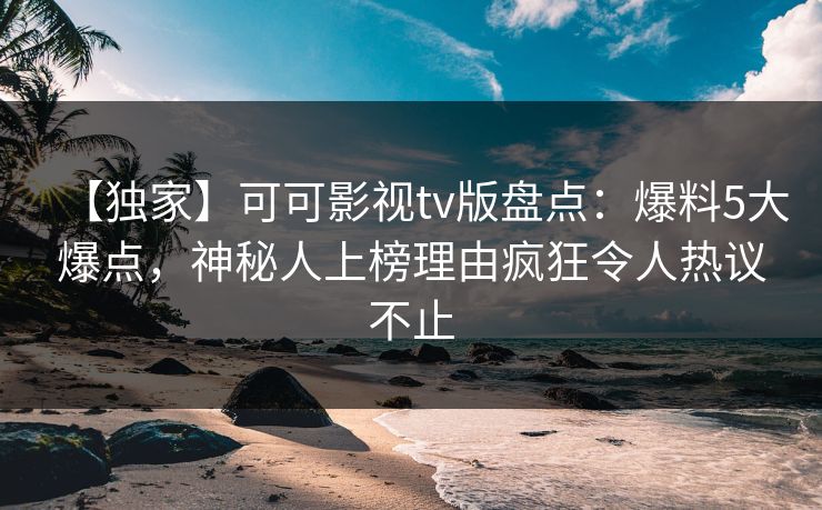 【独家】可可影视tv版盘点:爆料5大爆点,神秘人上榜理由疯狂令人热议不止 【独家】可可影视tv版盘点:爆料5大爆点,神秘人上榜理由疯狂令人热议不止