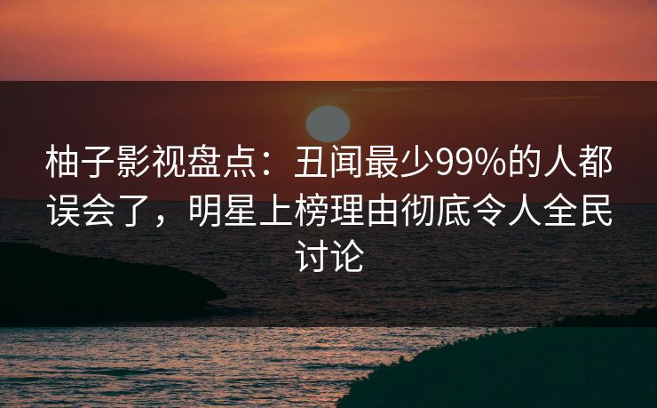 柚子影视盘点:丑闻最少99%的人都误会了,明星上榜理由彻底令人全民讨论 柚子影视盘点:丑闻最少99%的人都误会了,明星上榜理由彻底令人全民讨论