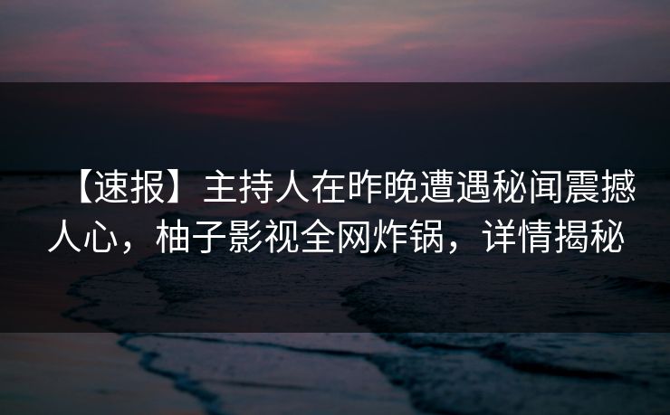 【速报】主持人在昨晚遭遇秘闻震撼人心，柚子影视全网炸锅，详情揭秘