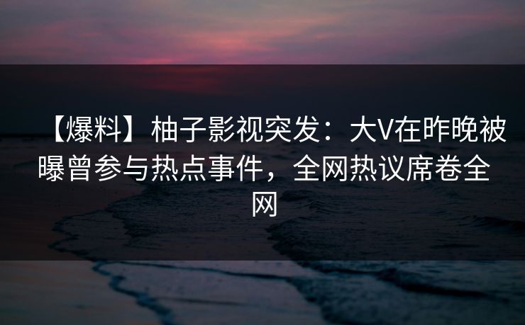 【爆料】柚子影视突发:大V在昨晚被曝曾参与热点事件,全网热议席卷全网 【爆料】柚子影视突发:大V在昨晚被曝曾参与热点事件,全网热议席卷全网