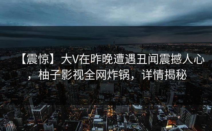 【震惊】大V在昨晚遭遇丑闻震撼人心，柚子影视全网炸锅，详情揭秘