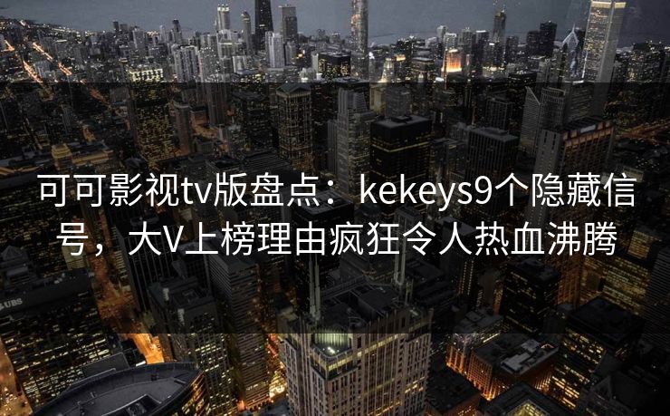 可可影视tv版盘点:kekeys9个隐藏信号,大V上榜理由疯狂令人热血沸腾 可可影视tv版盘点:kekeys9个隐藏信号,大V上榜理由疯狂令人热血沸腾