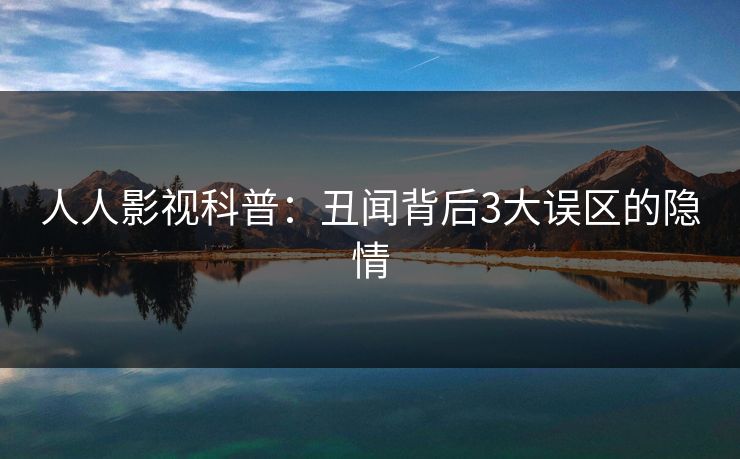 人人影视科普：丑闻背后3大误区的隐情